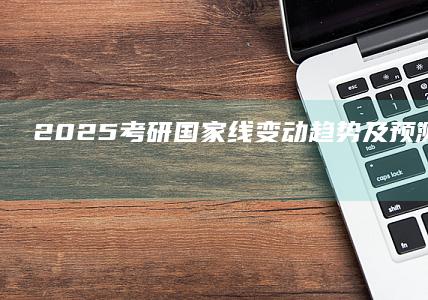 2025考研国家线变动趋势及预测：策略备考指南